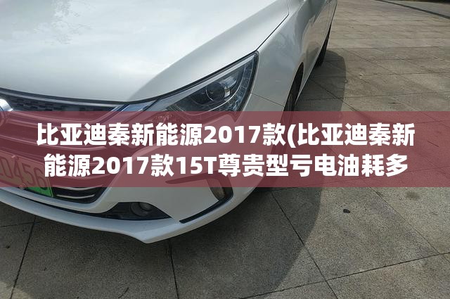比亚迪秦新能源2017款(比亚迪秦新能源2017款15T尊贵型亏电油耗多少) 比亚迪秦新能源2017款(比亚迪秦新能源2017款15T尊贵型亏电油耗多少)