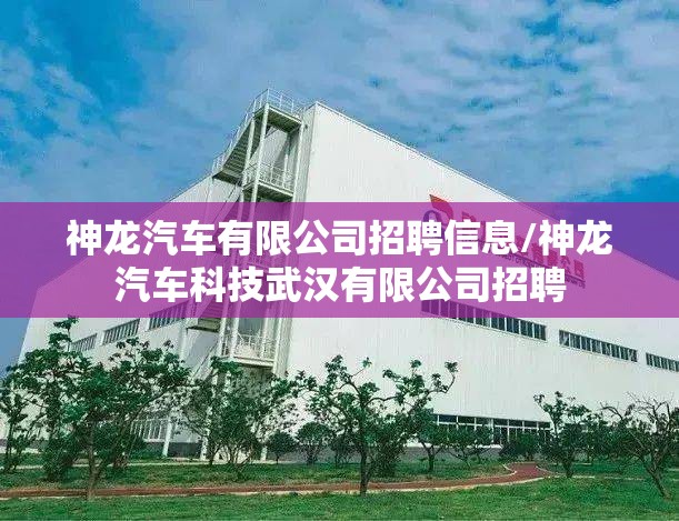 神龙汽车有限公司招聘信息/神龙汽车科技武汉有限公司招聘