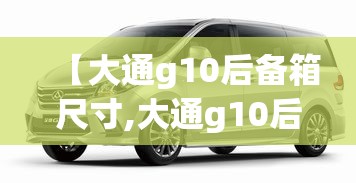 【大通g10后备箱尺寸,大通g10后备箱尺寸长高宽】 【大通g10后备箱尺寸,大通g10后备箱尺寸长高宽】