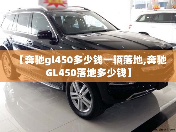 【奔驰gl450多少钱一辆落地,奔驰GL450落地多少钱】 【奔驰gl450多少钱一辆落地,奔驰GL450落地多少钱】