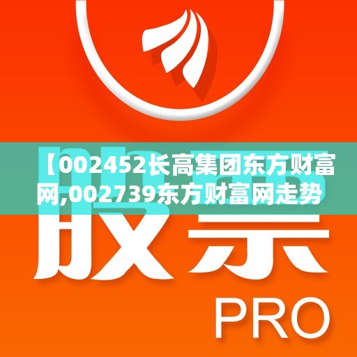 【002452长高集团东方财富网,002739东方财富网走势图】