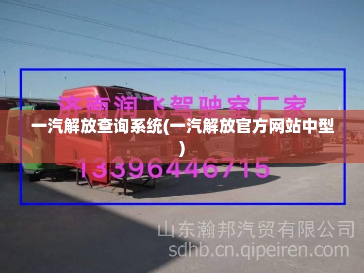 一汽解放查询系统(一汽解放官方网站中型)