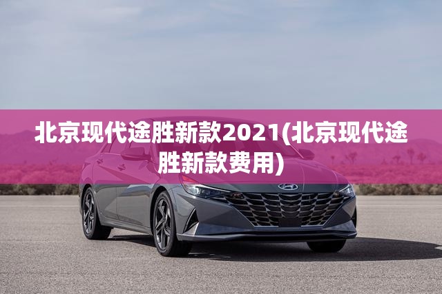 北京现代途胜新款2021(北京现代途胜新款费用)