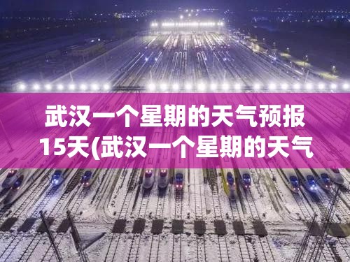 武汉一个星期的天气预报15天(武汉一个星期的天气预报15天查询) 武汉一个星期的天气预报15天(武汉一个星期的天气预报15天查询)