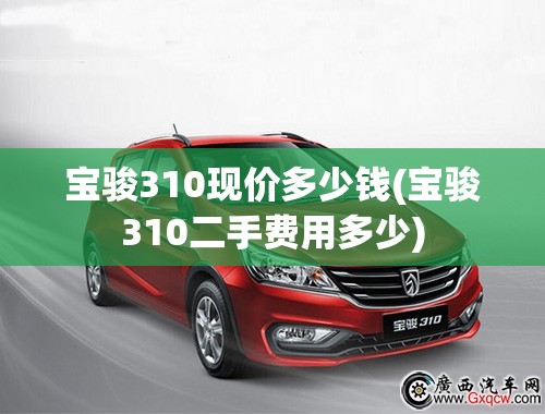 宝骏310现价多少钱(宝骏310二手费用多少) 宝骏310现价多少钱(宝骏310二手费用多少)