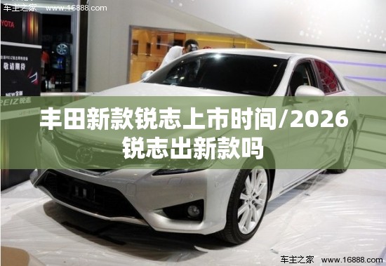 丰田新款锐志上市时间/2026锐志出新款吗 丰田新款锐志上市时间/2026锐志出新款吗