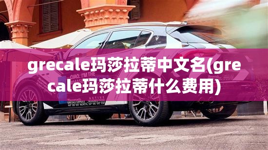 grecale玛莎拉蒂中文名(grecale玛莎拉蒂什么费用)