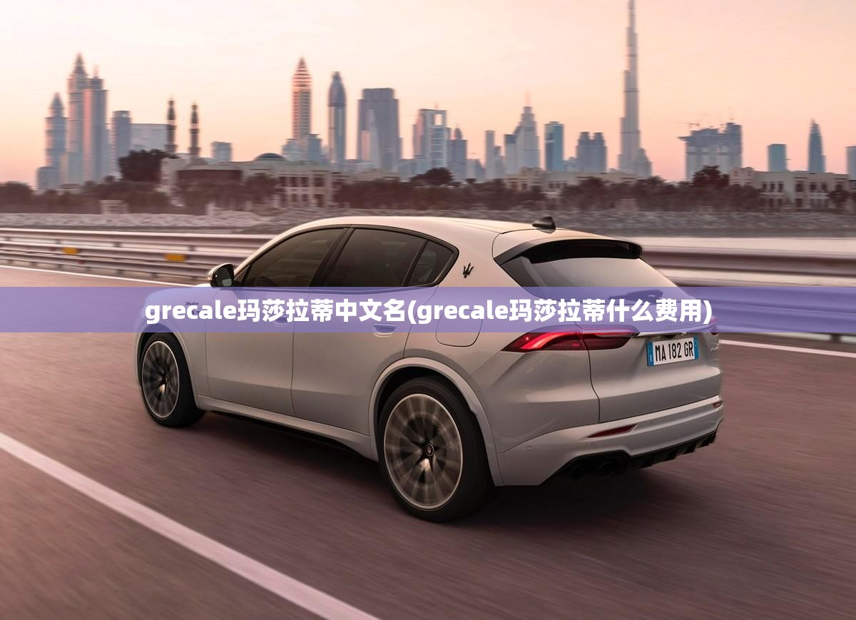 grecale玛莎拉蒂中文名(grecale玛莎拉蒂什么费用)