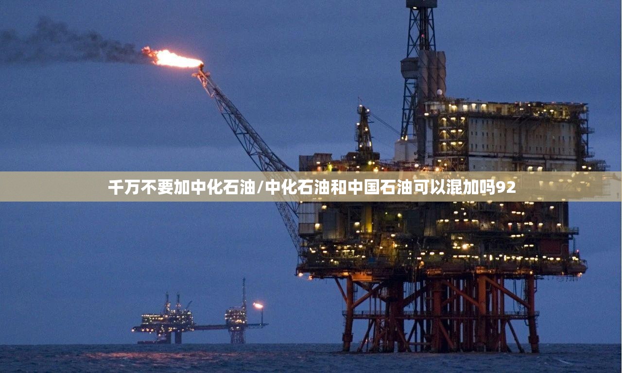千万不要加中化石油/中化石油和中国石油可以混加吗92 千万不要加中化石油/中化石油和中国石油可以混加吗92