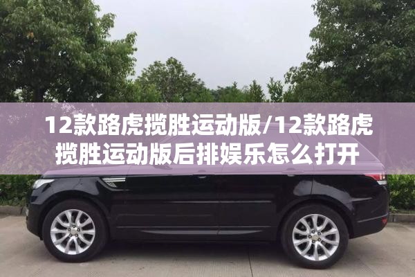 12款路虎揽胜运动版/12款路虎揽胜运动版后排娱乐怎么打开 12款路虎揽胜运动版/12款路虎揽胜运动版后排娱乐怎么打开