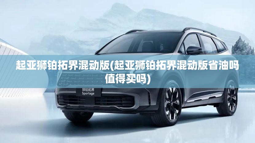 起亚狮铂拓界混动版(起亚狮铂拓界混动版省油吗值得买吗)