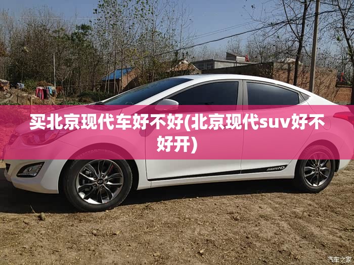 买北京现代车好不好(北京现代suv好不好开)