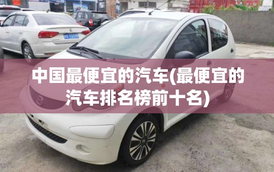中国最便宜的汽车(最便宜的汽车排名榜前十名) 中国最便宜的汽车(最便宜的汽车排名榜前十名)