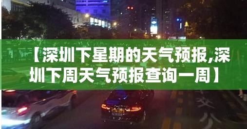 【深圳下星期的天气预报,深圳下周天气预报查询一周】 【深圳下星期的天气预报,深圳下周天气预报查询一周】