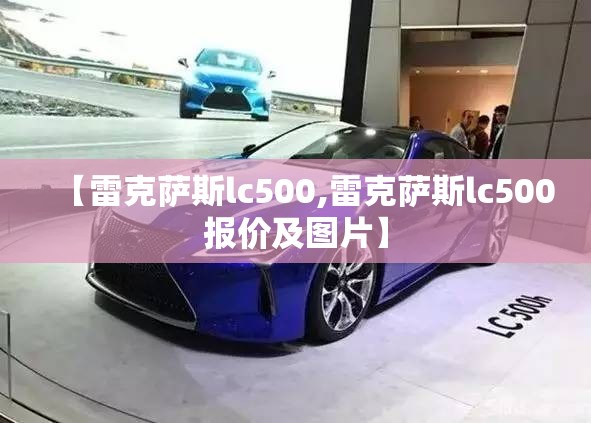 【雷克萨斯lc500,雷克萨斯lc500报价及图片】