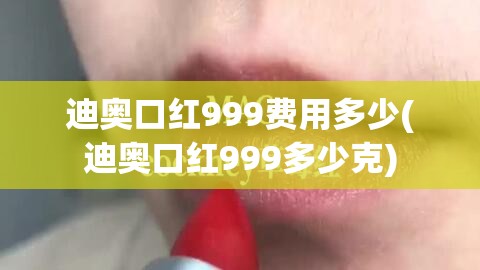 迪奥口红999费用多少(迪奥口红999多少克)