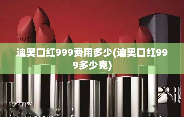 迪奥口红999费用多少(迪奥口红999多少克)