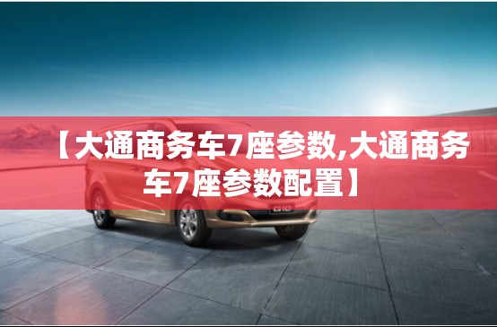 【大通商务车7座参数,大通商务车7座参数配置】