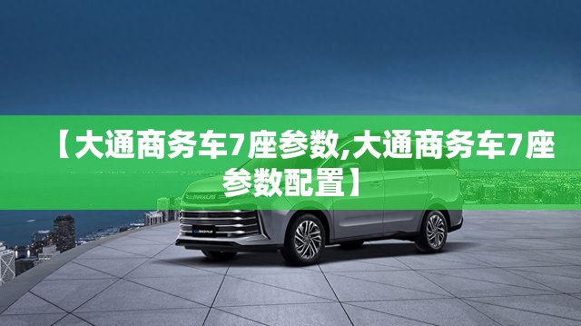 【大通商务车7座参数,大通商务车7座参数配置】