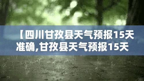 【四川甘孜县天气预报15天准确,甘孜县天气预报15天查询结果】