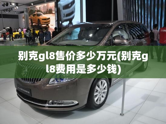 别克gl8售价多少万元(别克gl8费用是多少钱) 别克gl8售价多少万元(别克gl8费用是多少钱)