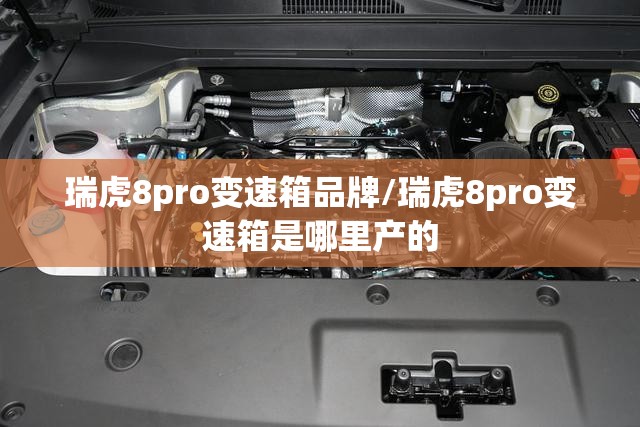 瑞虎8pro变速箱品牌/瑞虎8pro变速箱是哪里产的