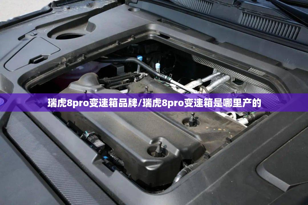 瑞虎8pro变速箱品牌/瑞虎8pro变速箱是哪里产的