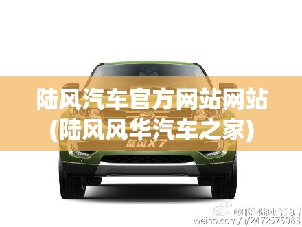 陆风汽车官方网站网站(陆风风华汽车之家)