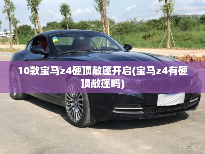 10款宝马z4硬顶敞篷开启(宝马z4有硬顶敞篷吗)