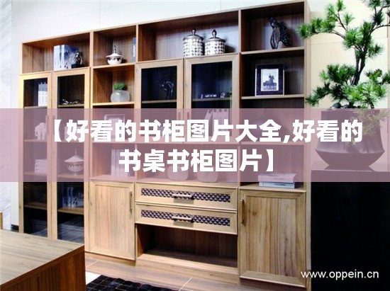【好看的书柜图片大全,好看的书桌书柜图片】 【好看的书柜图片大全,好看的书桌书柜图片】