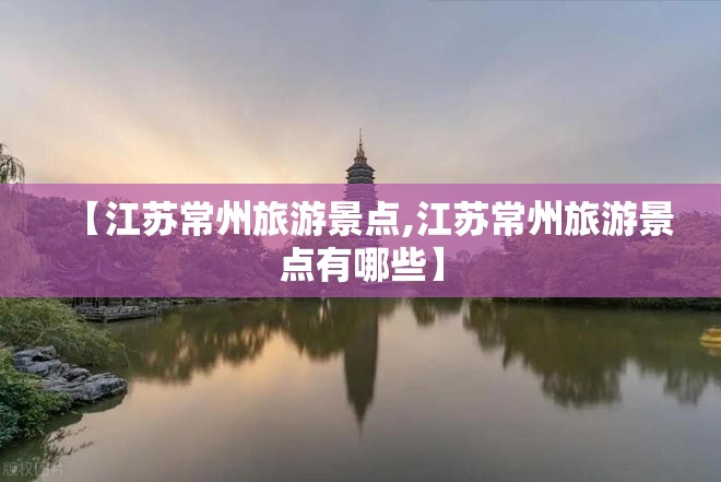 【江苏常州旅游景点,江苏常州旅游景点有哪些】 【江苏常州旅游景点,江苏常州旅游景点有哪些】