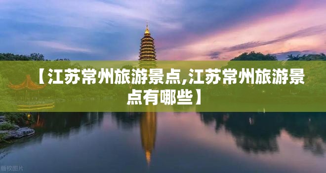 【江苏常州旅游景点,江苏常州旅游景点有哪些】 【江苏常州旅游景点,江苏常州旅游景点有哪些】