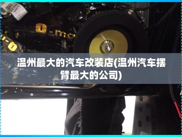 温州最大的汽车改装店(温州汽车摆臂最大的公司) 温州最大的汽车改装店(温州汽车摆臂最大的公司)