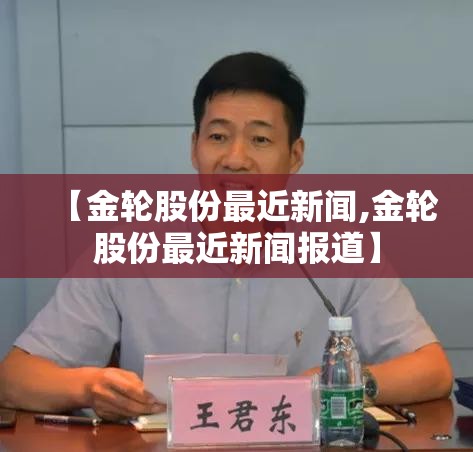 【金轮股份最近新闻,金轮股份最近新闻报道】 【金轮股份最近新闻,金轮股份最近新闻报道】