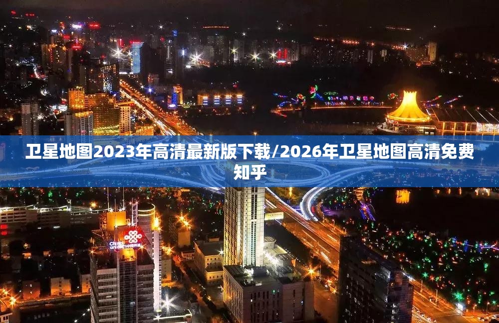 卫星地图2023年高清最新版下载/2026年卫星地图高清免费知乎