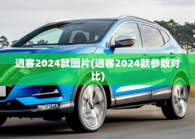 逍客2024款图片(逍客2024款参数对比) 逍客2024款图片(逍客2024款参数对比)