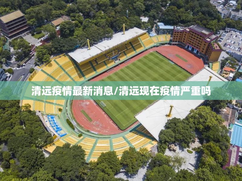 清远疫情最新消息/清远现在疫情严重吗 清远疫情最新消息/清远现在疫情严重吗