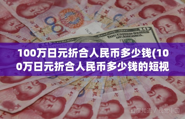 100万日元折合人民币多少钱(100万日元折合人民币多少钱的短视频)