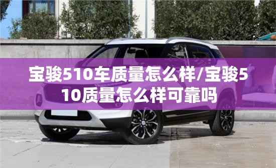 宝骏510车质量怎么样/宝骏510质量怎么样可靠吗 宝骏510车质量怎么样/宝骏510质量怎么样可靠吗