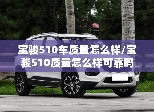 宝骏510车质量怎么样/宝骏510质量怎么样可靠吗 宝骏510车质量怎么样/宝骏510质量怎么样可靠吗