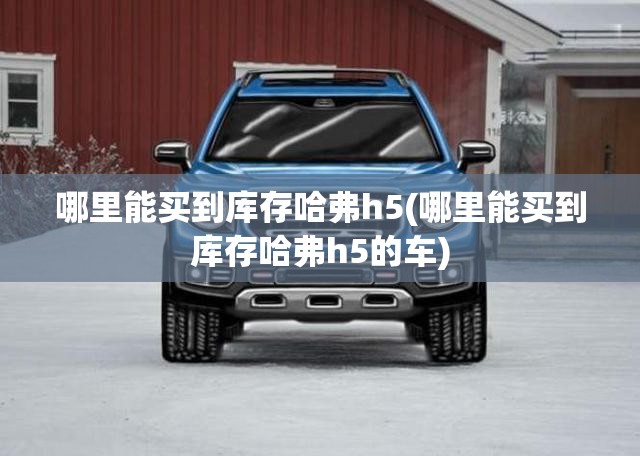 哪里能买到库存哈弗h5(哪里能买到库存哈弗h5的车) 哪里能买到库存哈弗h5(哪里能买到库存哈弗h5的车)