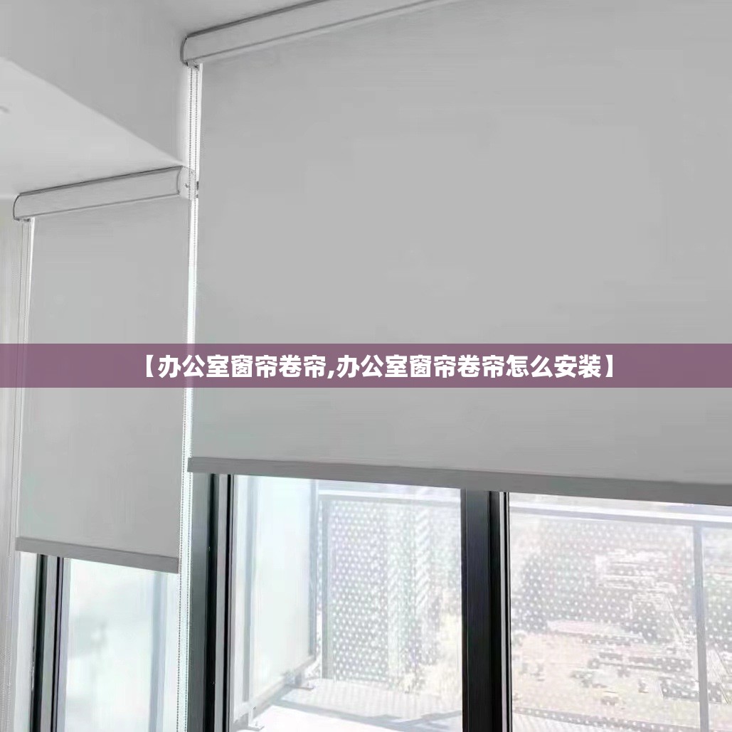 【办公室窗帘卷帘,办公室窗帘卷帘怎么安装】