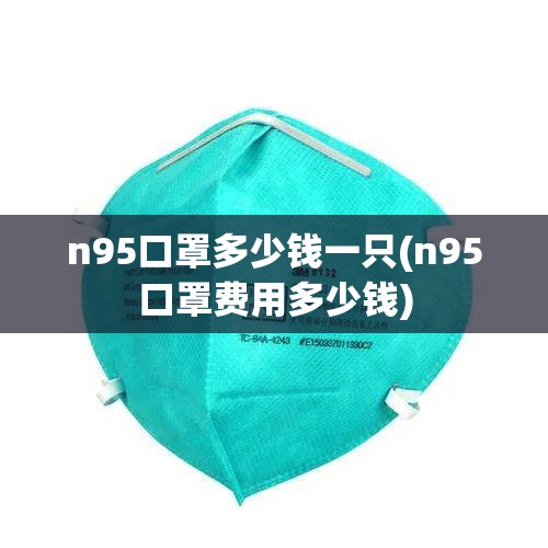 n95口罩多少钱一只(n95口罩费用多少钱) n95口罩多少钱一只(n95口罩费用多少钱)
