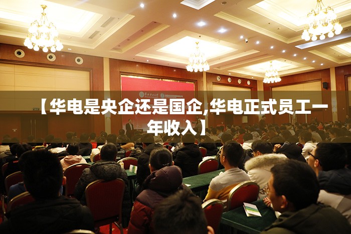 【华电是央企还是国企,华电正式员工一年收入】 【华电是央企还是国企,华电正式员工一年收入】