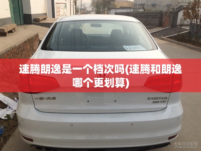 速腾朗逸是一个档次吗(速腾和朗逸哪个更划算)
