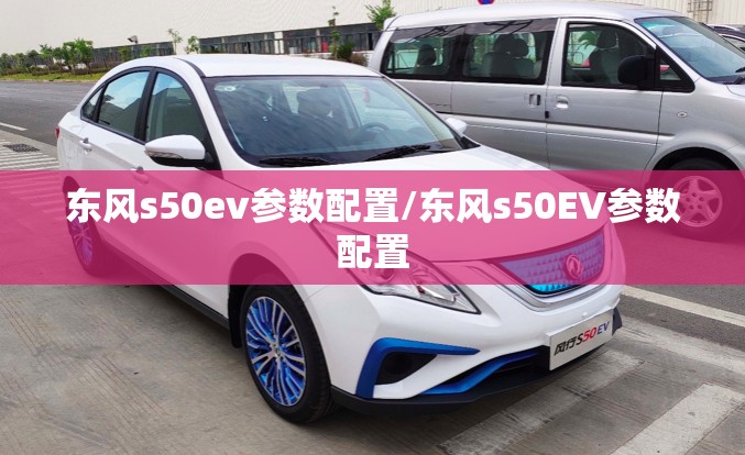 东风s50ev参数配置/东风s50EV参数配置 东风s50ev参数配置/东风s50EV参数配置