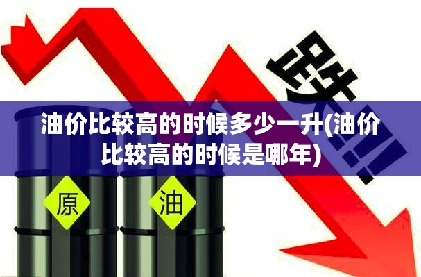 油价比较高的时候多少一升(油价比较高的时候是哪年) 油价比较高的时候多少一升(油价比较高的时候是哪年)