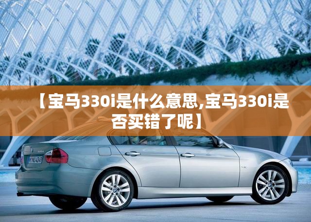 【宝马330i是什么意思,宝马330i是否买错了呢】