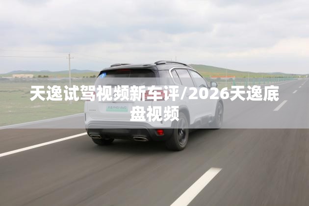 天逸试驾视频新车评/2026天逸底盘视频 天逸试驾视频新车评/2026天逸底盘视频