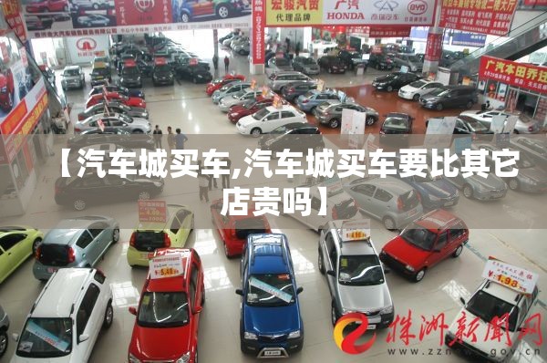 【汽车城买车,汽车城买车要比其它店贵吗】 【汽车城买车,汽车城买车要比其它店贵吗】